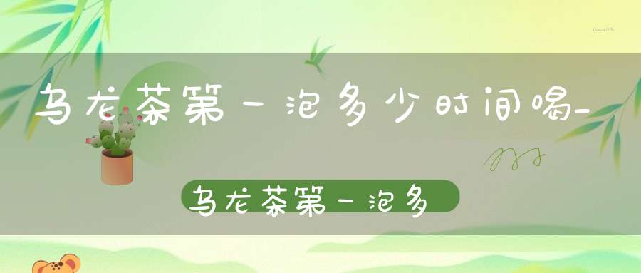 乌龙茶第一泡多少时间喝_乌龙茶第一泡多少时间喝最好