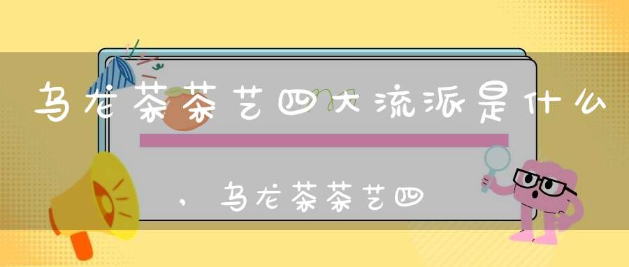 乌龙茶茶艺四大流派是什么,乌龙茶茶艺四大流派分别是
