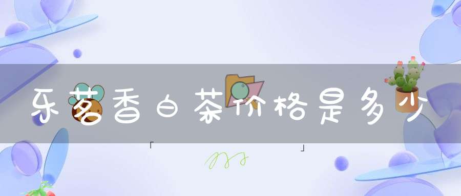 乐茗香白茶价格是多少