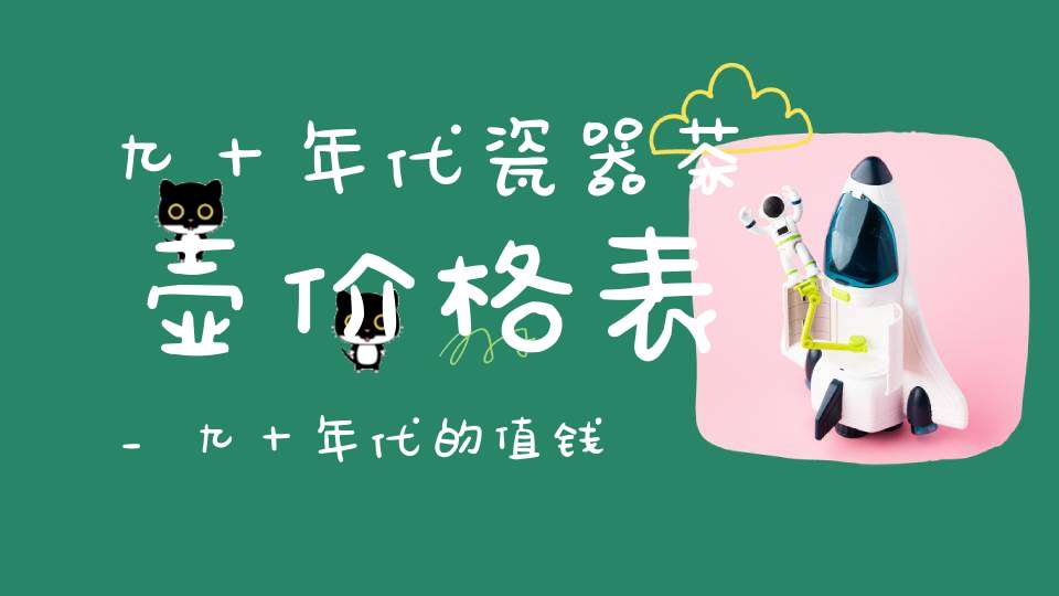 九十年代瓷器茶壶价格表_九十年代的值钱瓷茶壶
