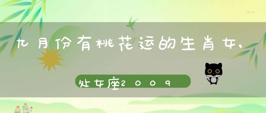 九月份有桃花运的生肖女,处女座2009年9月份的桃花运
