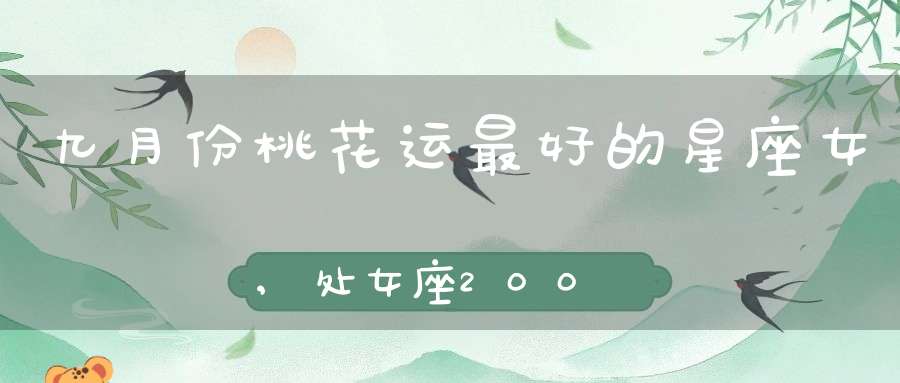 九月份桃花运最好的星座女,处女座2009年9月份的桃花运