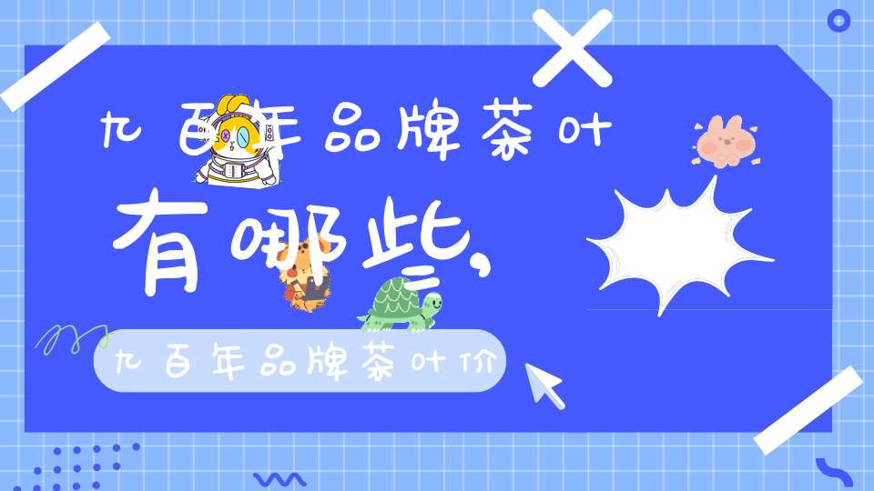 九百年品牌茶叶有哪些,九百年品牌茶叶价格表