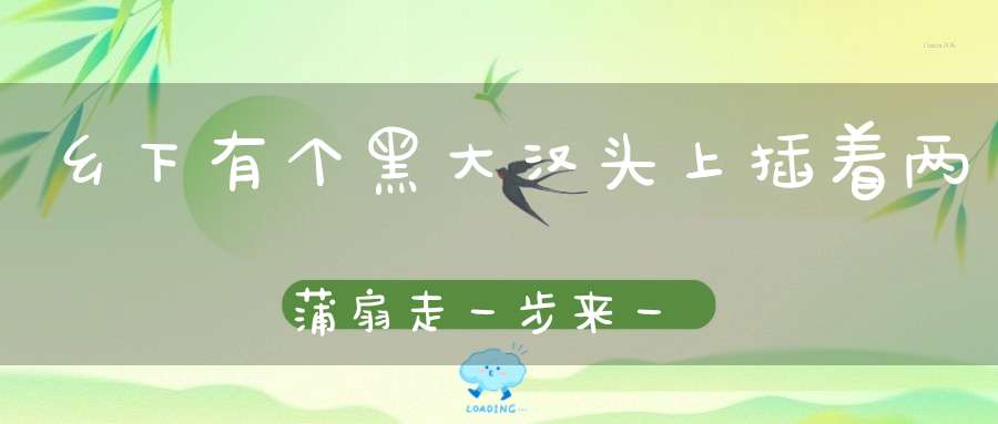 乡下有个黑大汉，头上插着两蒲扇，走一步来一扇，吃饱就睡数它懒。 （猜一动物）