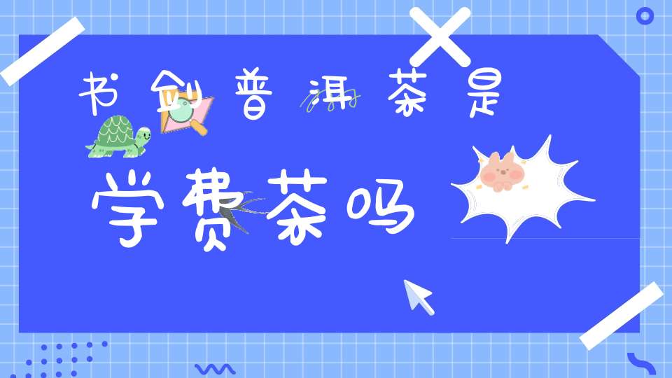 书剑普洱茶是学费茶吗