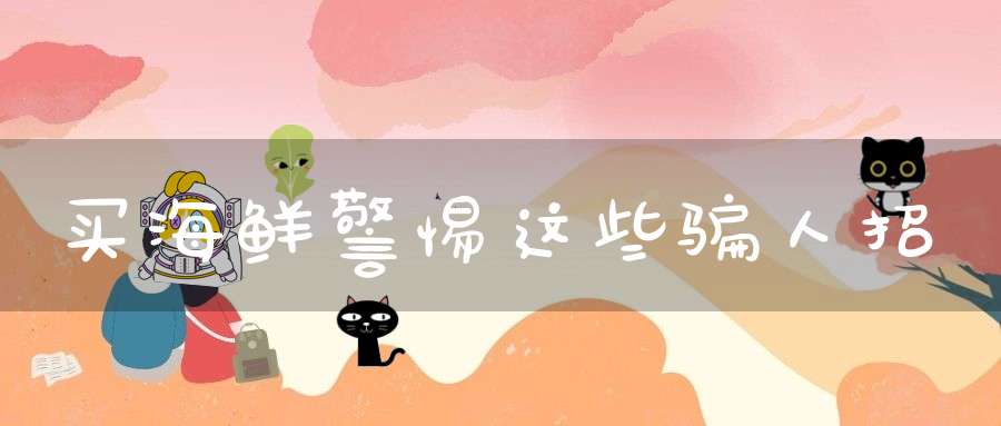 买海鲜警惕这些骗人招