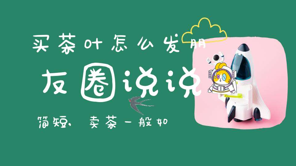 买茶叶怎么发朋友圈说说简短,卖茶一般如何发朋友圈