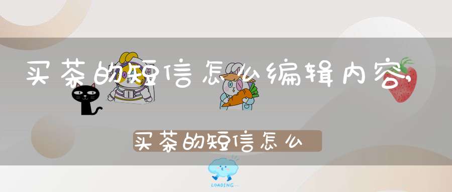 买茶的短信怎么编辑内容,买茶的短信怎么编辑信息