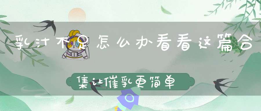 乳汁不足怎么办？看看这篇合集，让催乳更简单！