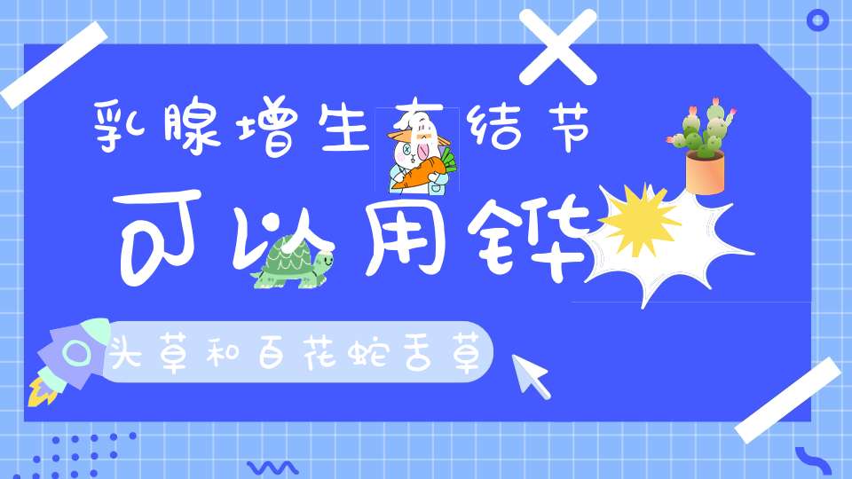 乳腺增生有结节可以用铧头草和百花蛇舌草泡水喝吗？