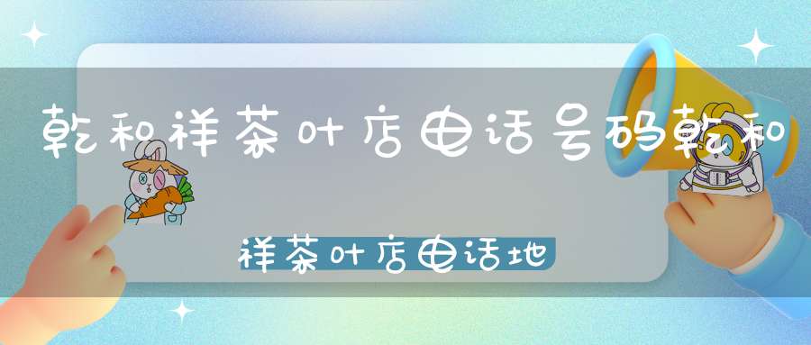 乾和祥茶叶店电话号码乾和祥茶叶店电话地址