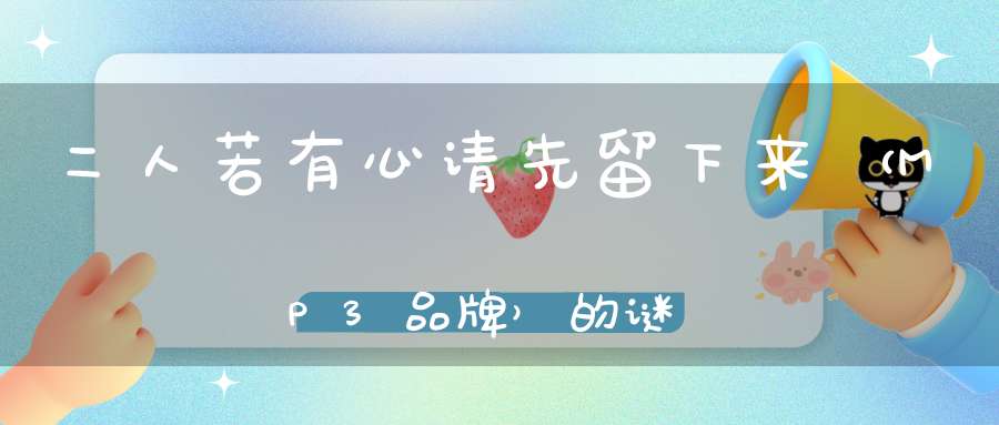 二人若有心，请先留下来 （MP3品牌）的谜底是什么?