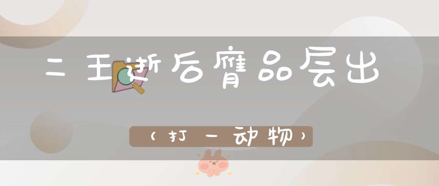 二王逝后，膺品层出（打一动物）