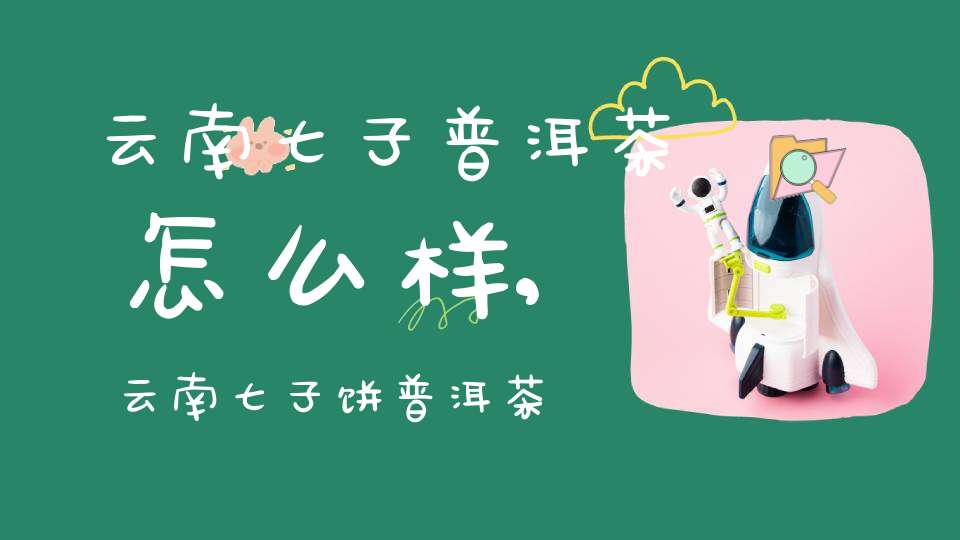云南七子普洱茶怎么样,云南七子饼普洱茶有什么功效与作用