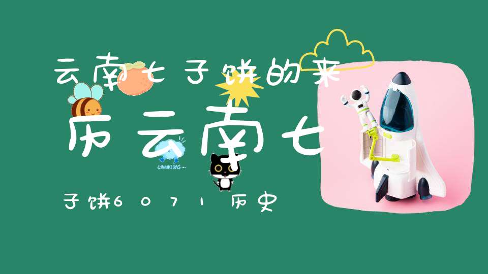 云南七子饼的来历云南七子饼6071历史