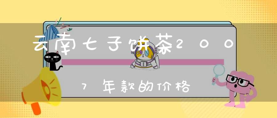 云南七子饼茶2007年款的价格