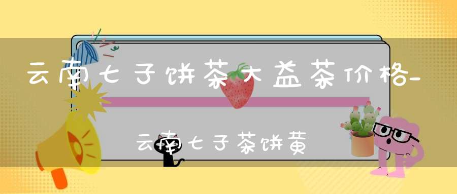 云南七子饼茶大益茶价格_云南七子茶饼黄印