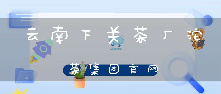云南下关茶厂沱茶集团官网