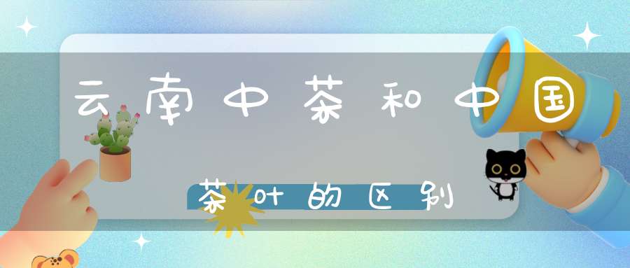 云南中茶和中国茶叶的区别