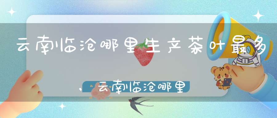 云南临沧哪里生产茶叶最多,云南临沧哪里生产茶叶多