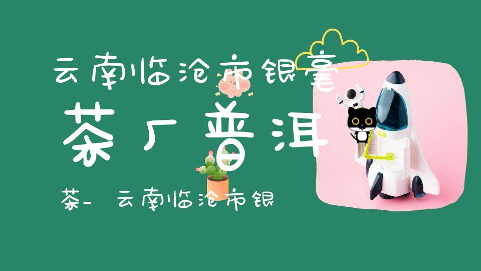 云南临沧市银毫茶厂普洱茶_云南临沧市银毫茶厂普洱茶芽孢
