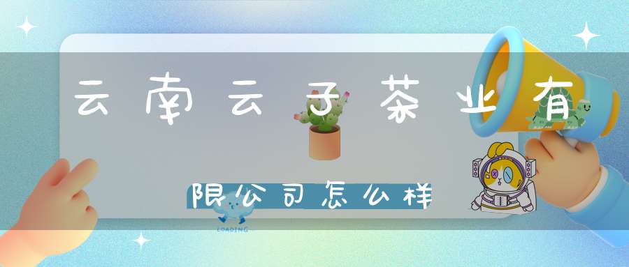 云南云子茶业有限公司怎么样