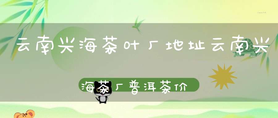 云南兴海茶叶厂地址云南兴海茶厂普洱茶价格