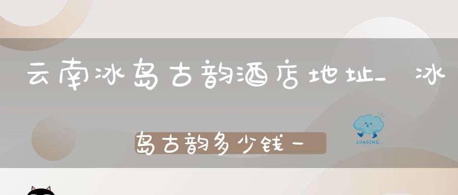云南冰岛古韵酒店地址_冰岛古韵多少钱一盒
