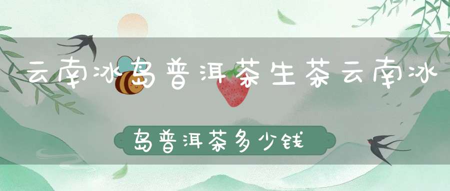 云南冰岛普洱茶生茶云南冰岛普洱茶多少钱一斤