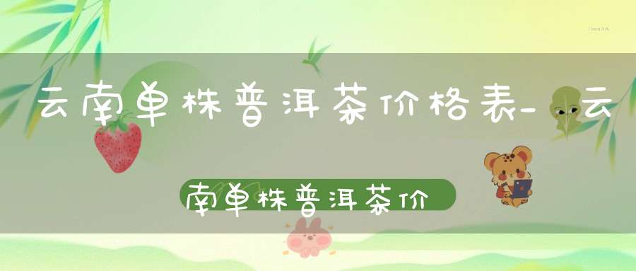 云南单株普洱茶价格表_云南单株普洱茶价格多少