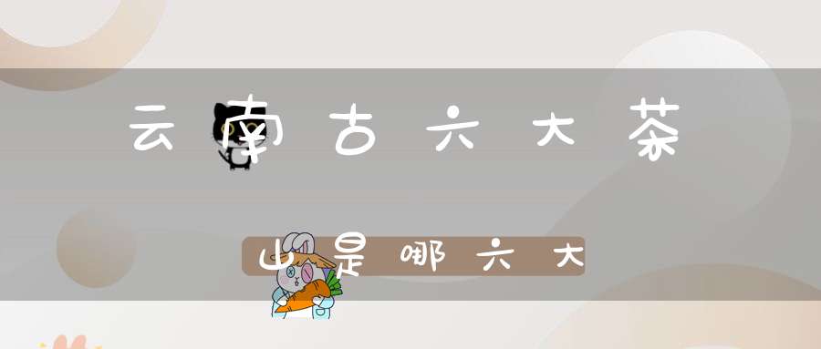 云南古六大茶山是哪六大