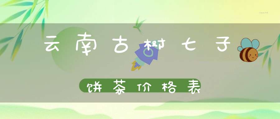 云南古树七子饼茶价格表