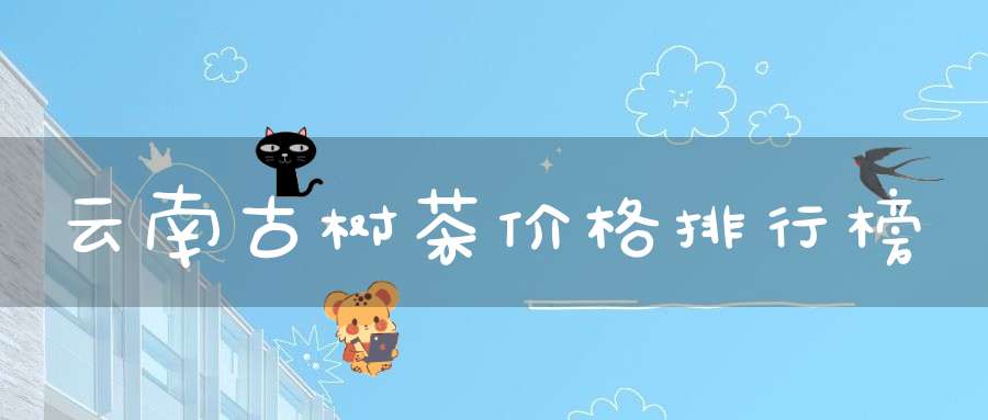 云南古树茶价格排行榜
