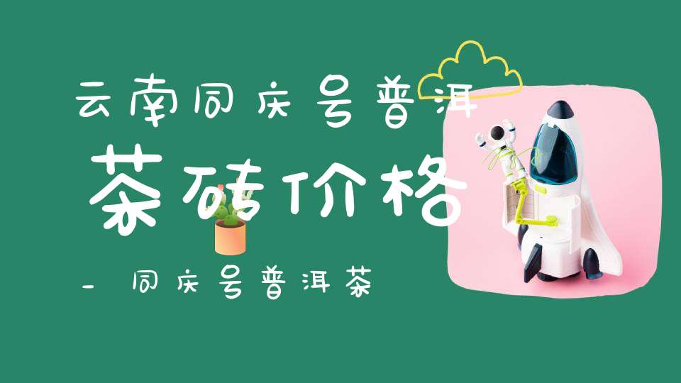 云南同庆号普洱茶砖价格_同庆号普洱茶
