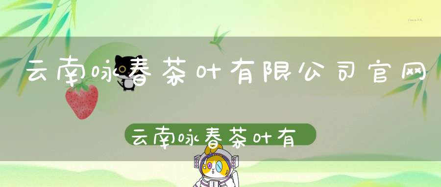 云南咏春茶叶有限公司官网云南咏春茶叶有限公司招聘