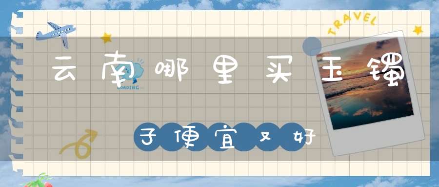 云南哪里买玉镯子便宜又好