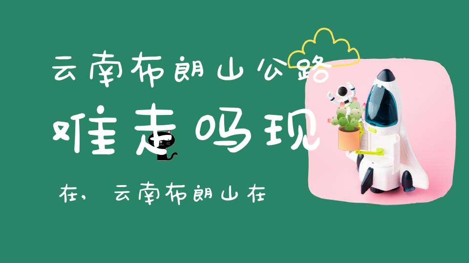 云南布朗山公路难走吗现在,云南布朗山在哪里