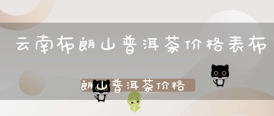 云南布朗山普洱茶价格表布朗山普洱茶价格表生茶