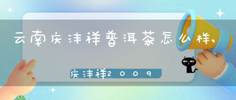 云南庆沣祥普洱茶怎么样,庆沣祥2009普洱熟茶价格