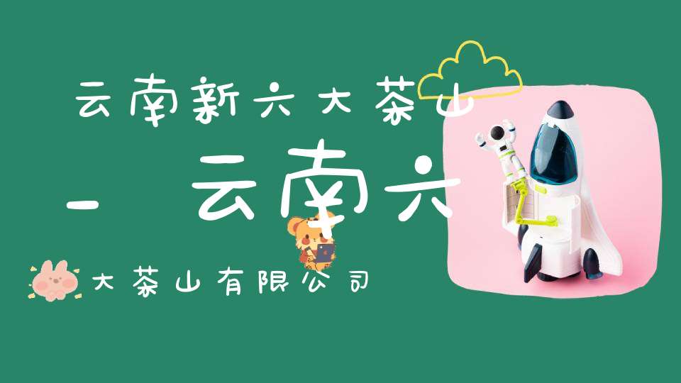 云南新六大茶山_云南六大茶山有限公司
