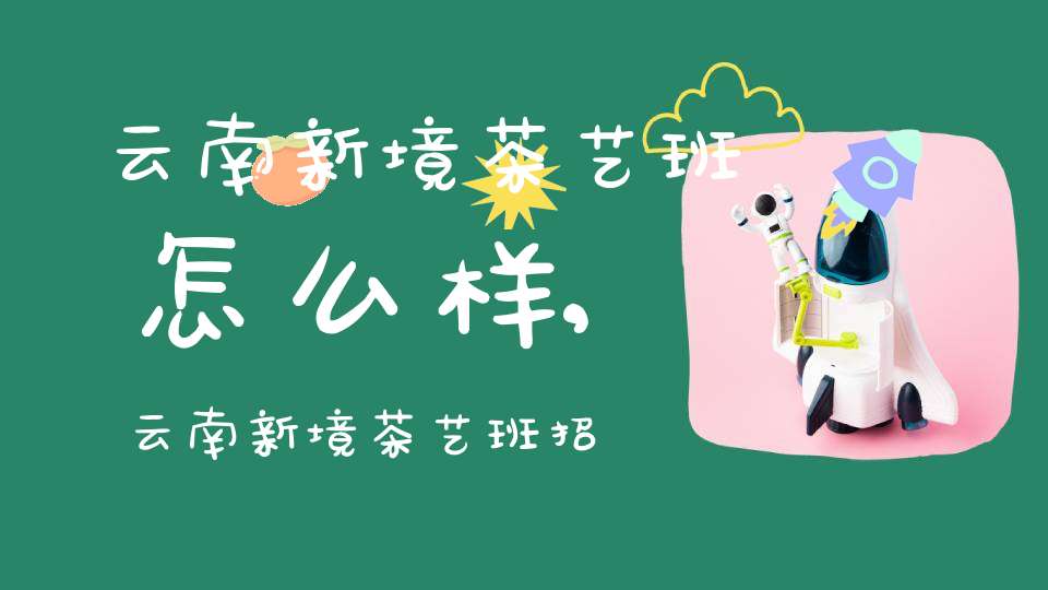 云南新境茶艺班怎么样,云南新境茶艺班招聘信息