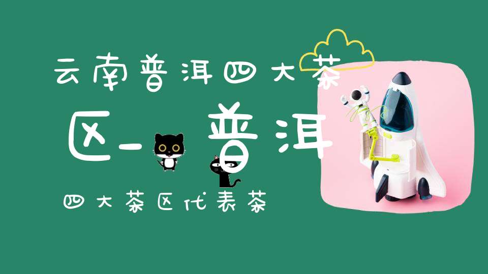 云南普洱四大茶区_普洱四大茶区代表茶