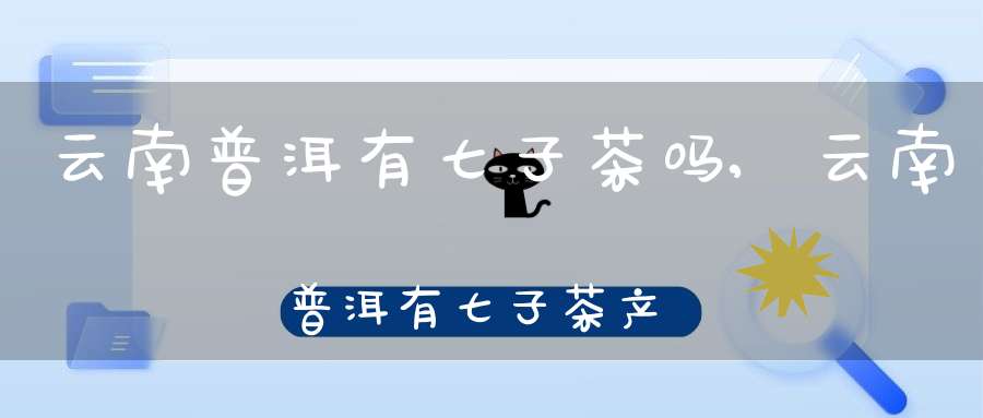 云南普洱有七子茶吗,云南普洱有七子茶产地吗