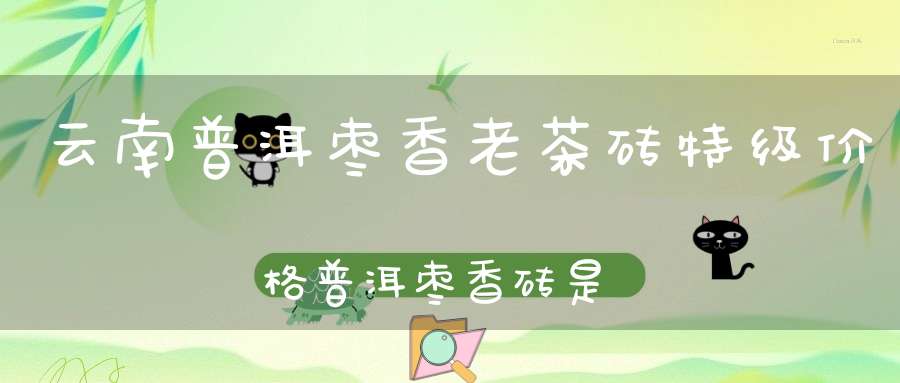 云南普洱枣香老茶砖特级价格普洱枣香砖是什么味道