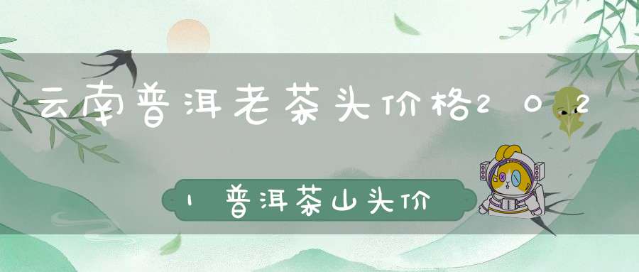 云南普洱老茶头价格2021普洱茶山头价格