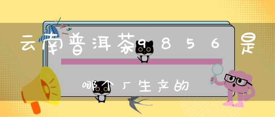 云南普洱茶9856是哪个厂生产的
