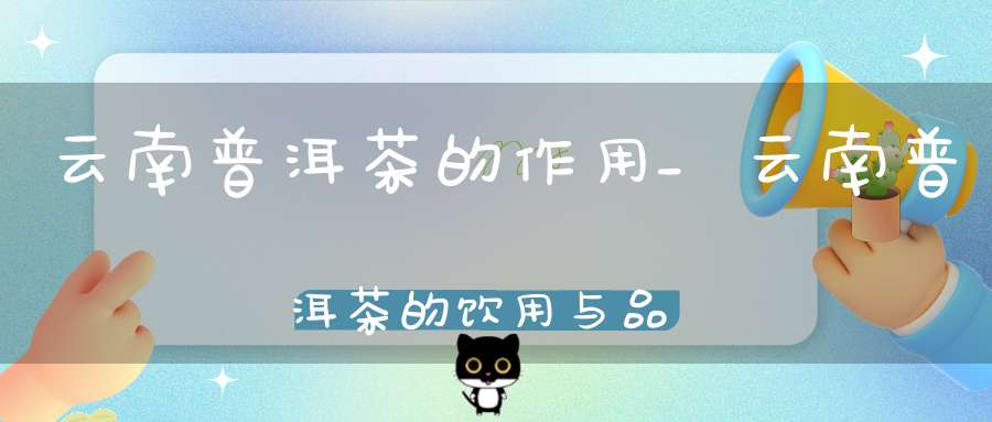云南普洱茶的作用_云南普洱茶的饮用与品鉴