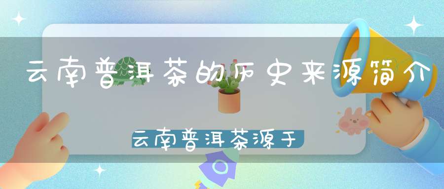 云南普洱茶的历史来源简介云南普洱茶源于