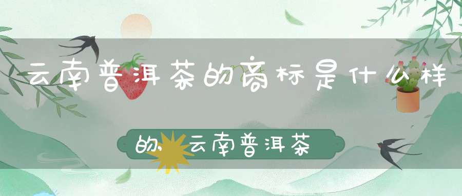 云南普洱茶的商标是什么样的,云南普洱茶的商标是什么样子的
