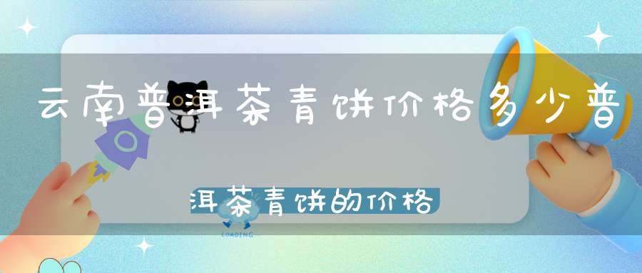 云南普洱茶青饼价格多少普洱茶青饼的价格查询